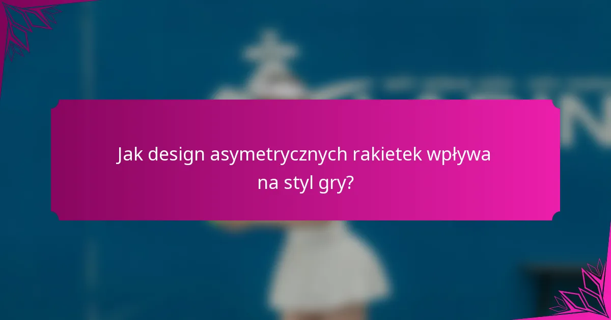 Jak design asymetrycznych rakietek wpływa na styl gry?