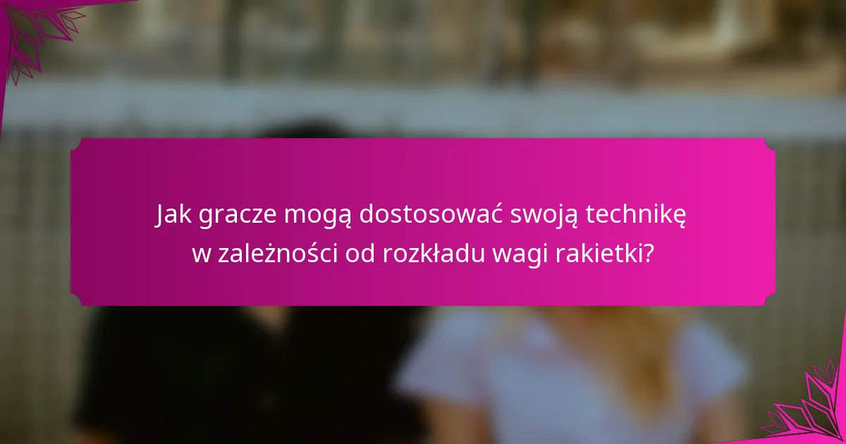Jak gracze mogą dostosować swoją technikę w zależności od rozkładu wagi rakietki?