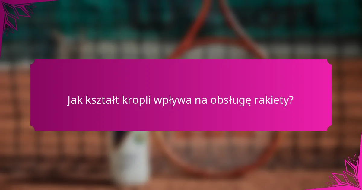 Jak kształt kropli wpływa na obsługę rakiety?