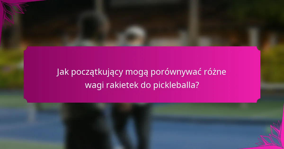 Jak początkujący mogą porównywać różne wagi rakietek do pickleballa?