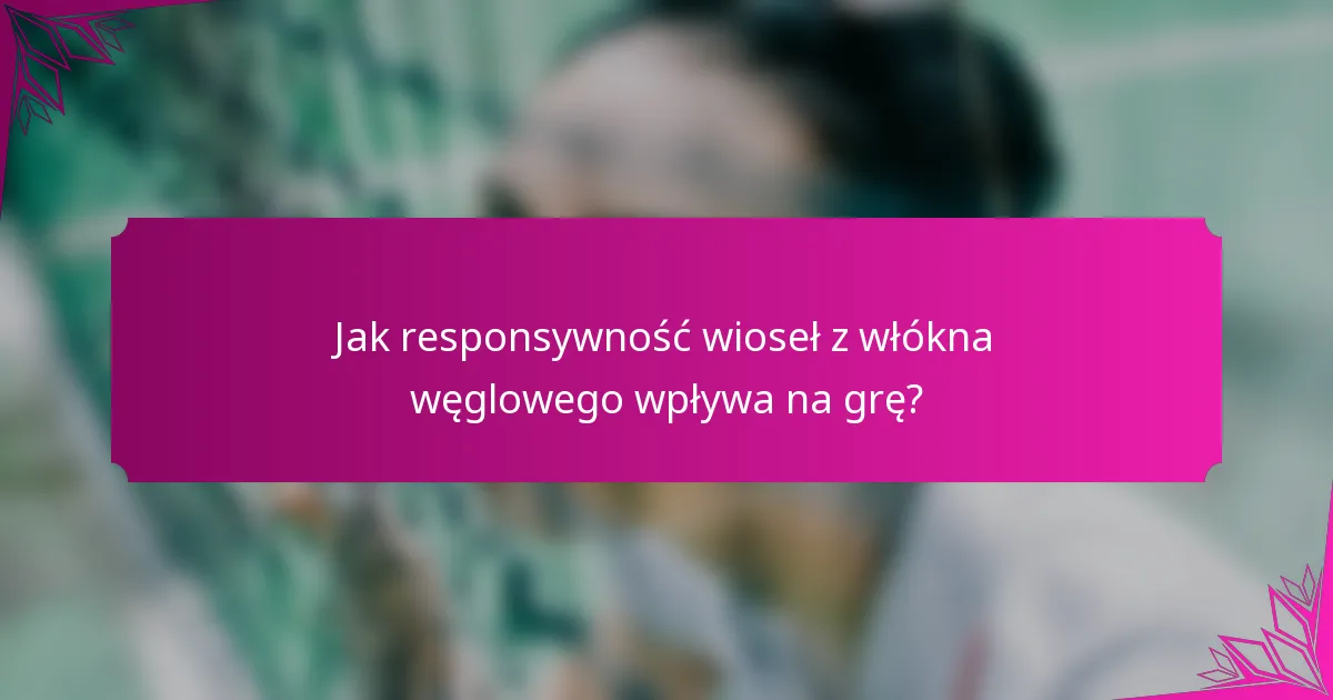 Jak responsywność wioseł z włókna węglowego wpływa na grę?