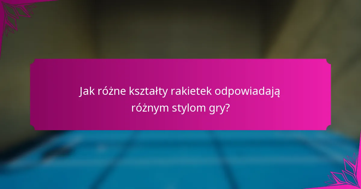 Jak różne kształty rakietek odpowiadają różnym stylom gry?