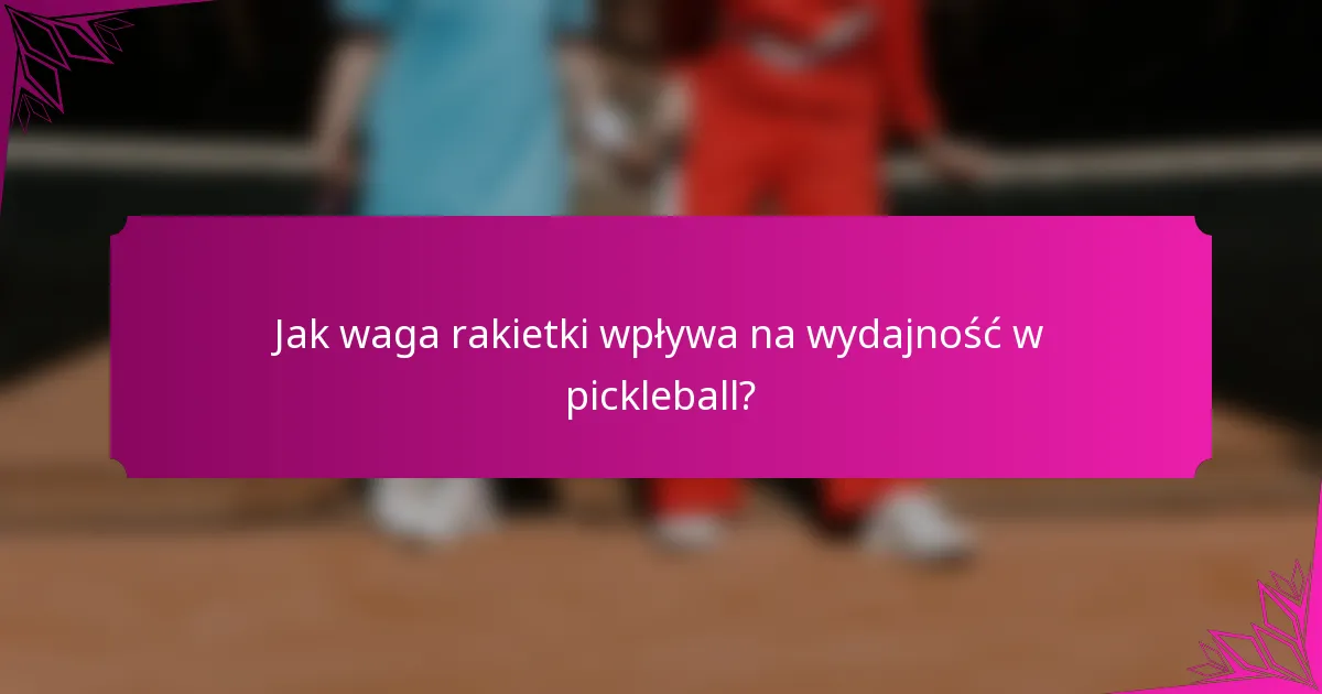 Jak waga rakietki wpływa na wydajność w pickleball?