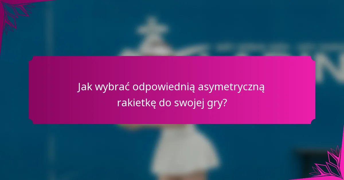 Jak wybrać odpowiednią asymetryczną rakietkę do swojej gry?