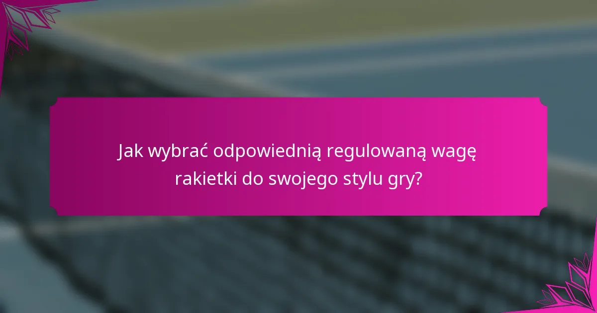 Jak wybrać odpowiednią regulowaną wagę rakietki do swojego stylu gry?