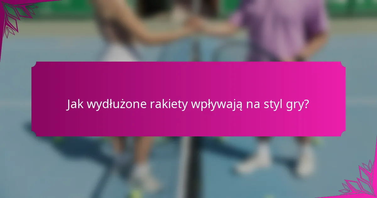 Jak wydłużone rakiety wpływają na styl gry?