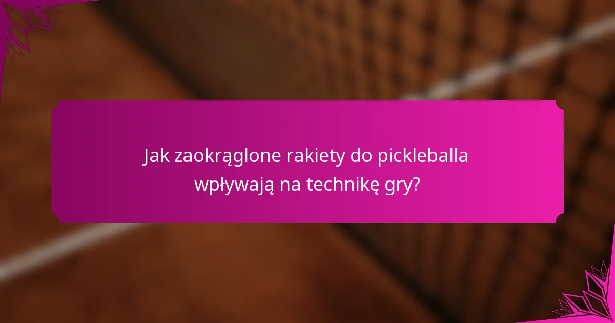 Jak zaokrąglone rakiety do pickleballa wpływają na technikę gry?