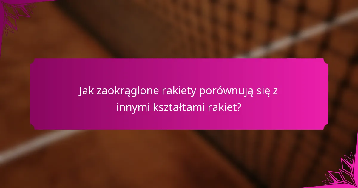 Jak zaokrąglone rakiety porównują się z innymi kształtami rakiet?