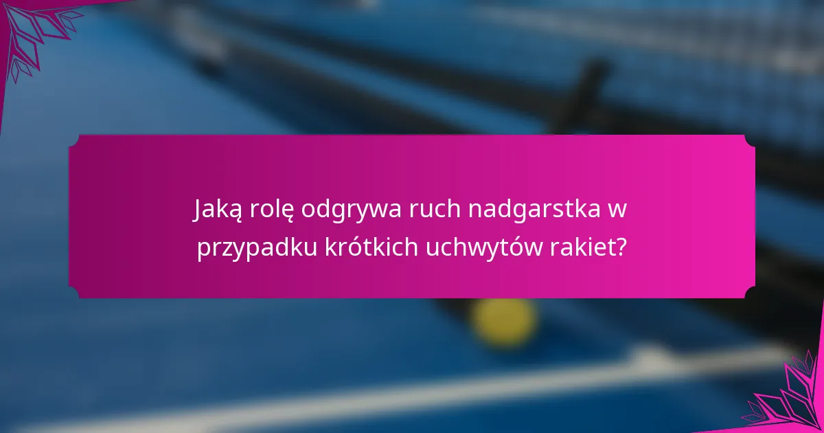 Jaką rolę odgrywa ruch nadgarstka w przypadku krótkich uchwytów rakiet?