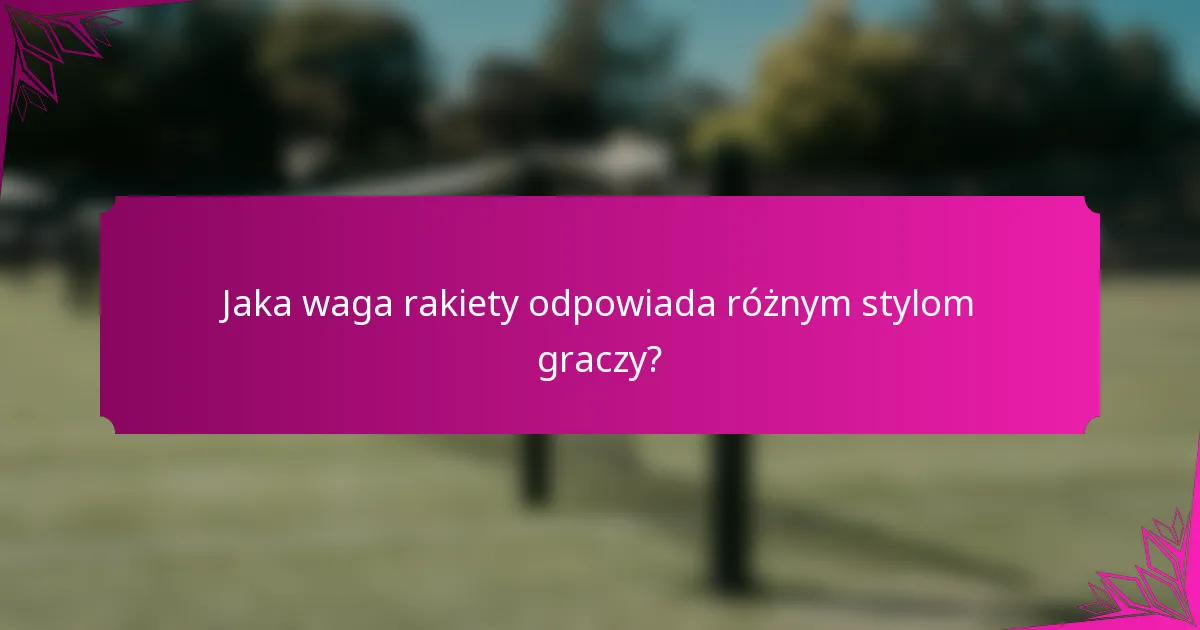 Jaka waga rakiety odpowiada różnym stylom graczy?
