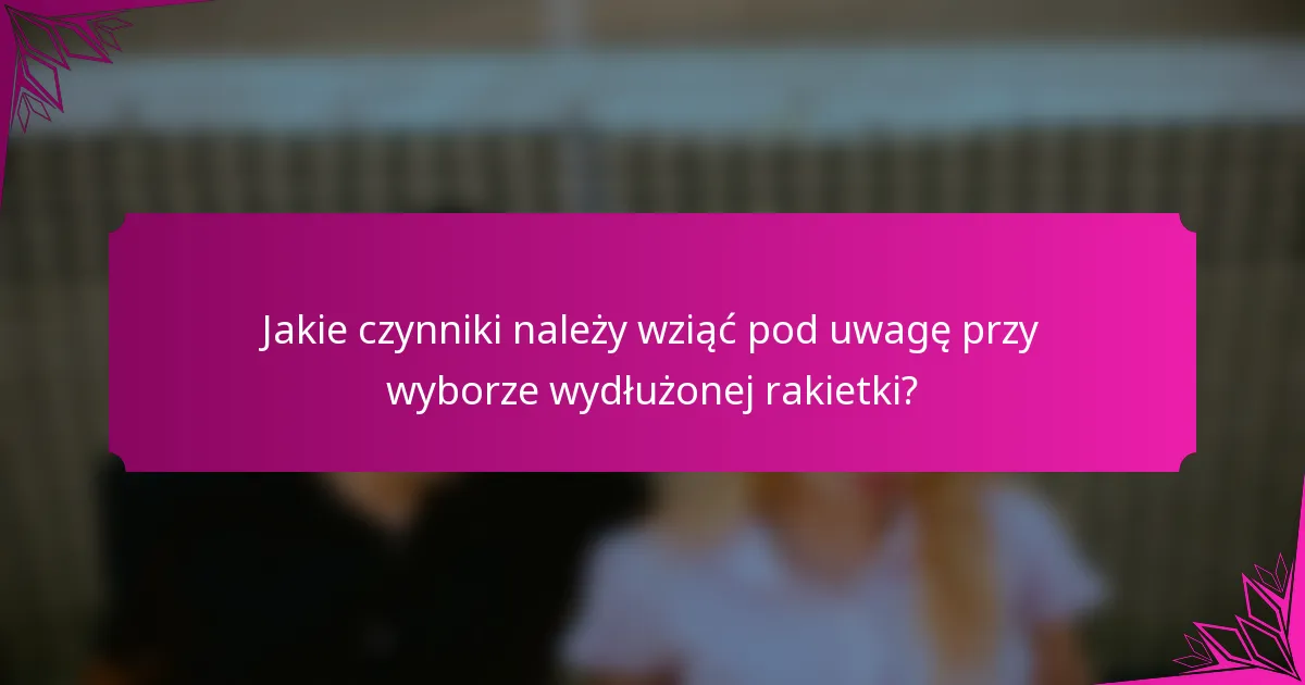 Jakie czynniki należy wziąć pod uwagę przy wyborze wydłużonej rakietki?