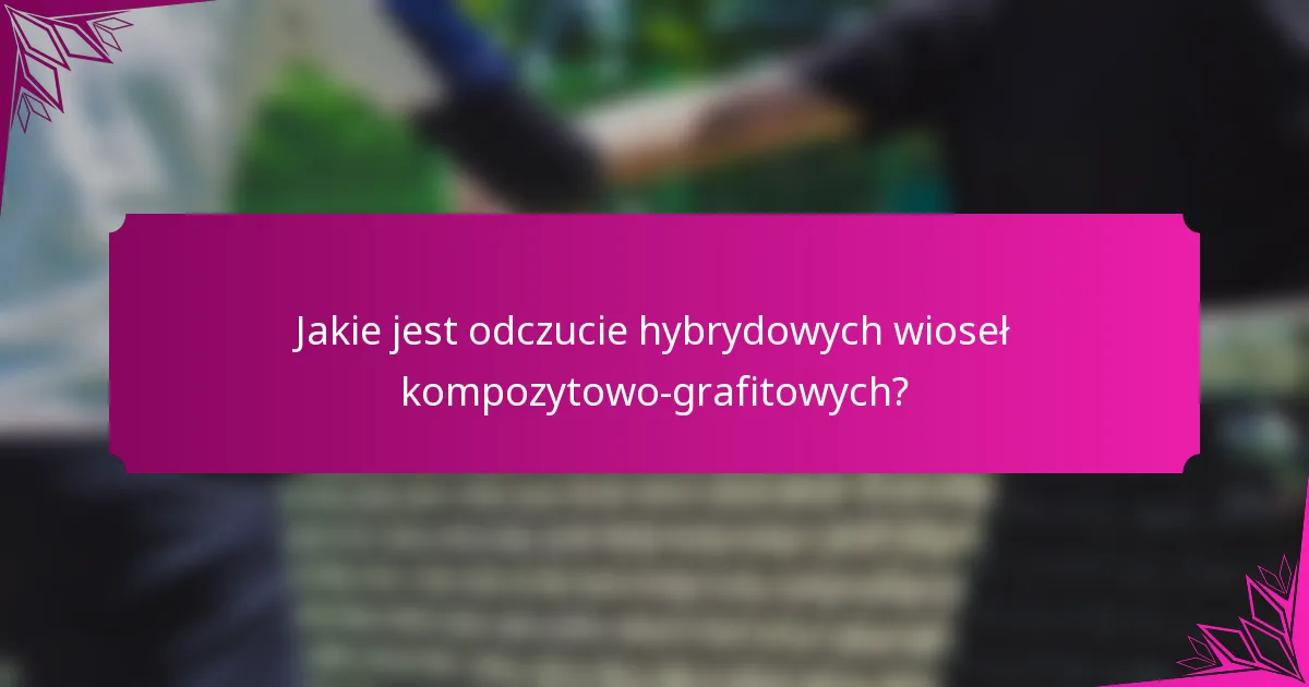 Jakie jest odczucie hybrydowych wioseł kompozytowo-grafitowych?