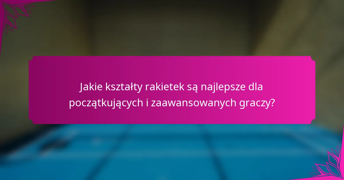 Jakie kształty rakietek są najlepsze dla początkujących i zaawansowanych graczy?