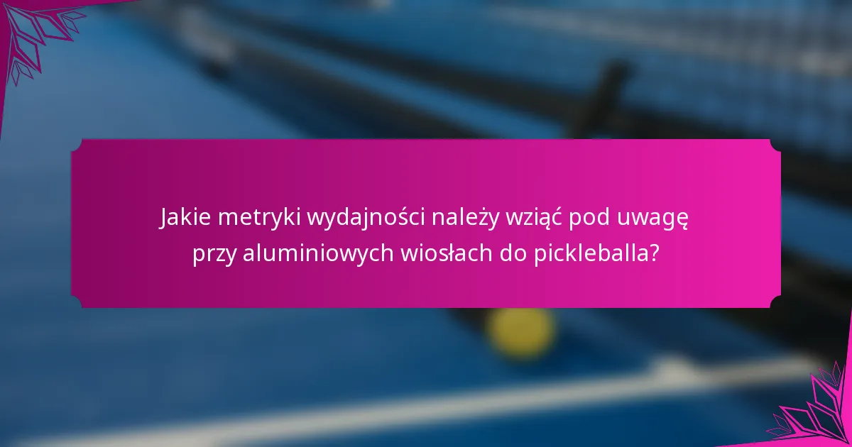 Jakie metryki wydajności należy wziąć pod uwagę przy aluminiowych wiosłach do pickleballa?