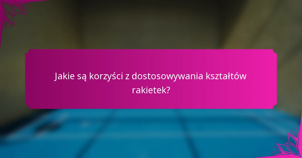 Jakie są korzyści z dostosowywania kształtów rakietek?
