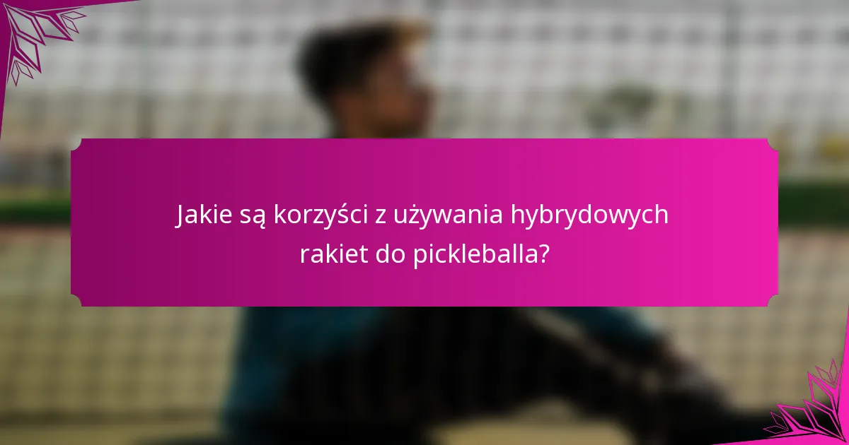 Jakie są korzyści z używania hybrydowych rakiet do pickleballa?