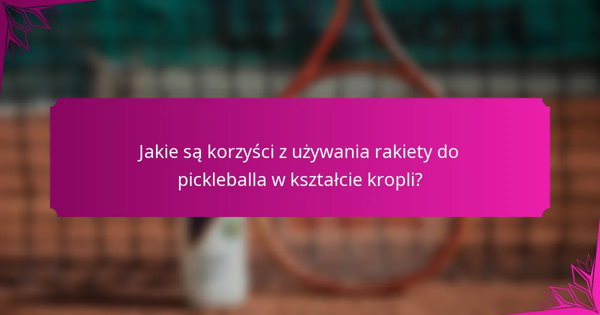 Jakie są korzyści z używania rakiety do pickleballa w kształcie kropli?