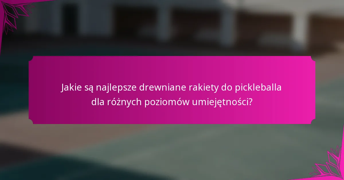 Jakie są najlepsze drewniane rakiety do pickleballa dla różnych poziomów umiejętności?