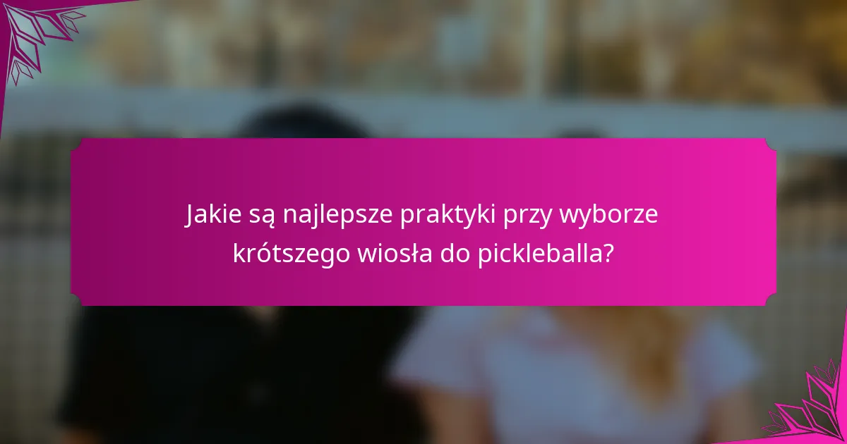 Jakie są najlepsze praktyki przy wyborze krótszego wiosła do pickleballa?