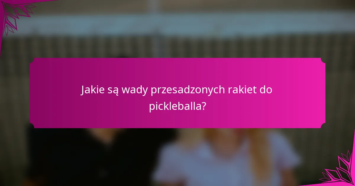 Jakie są wady przesadzonych rakiet do pickleballa?