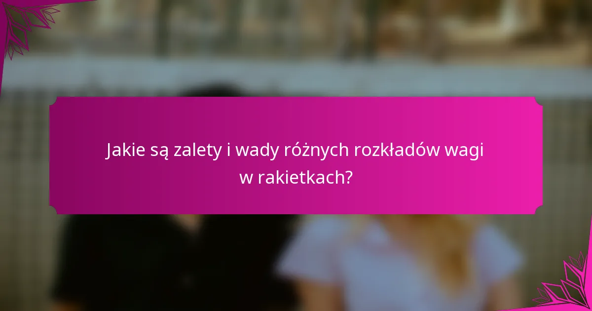 Jakie są zalety i wady różnych rozkładów wagi w rakietkach?