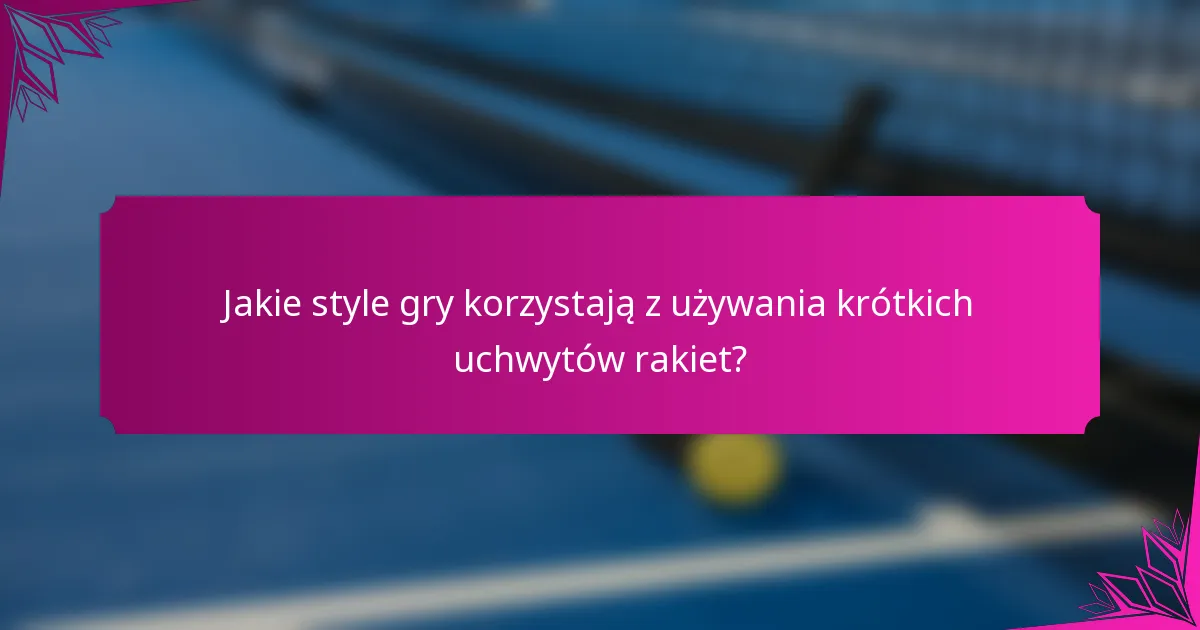 Jakie style gry korzystają z używania krótkich uchwytów rakiet?