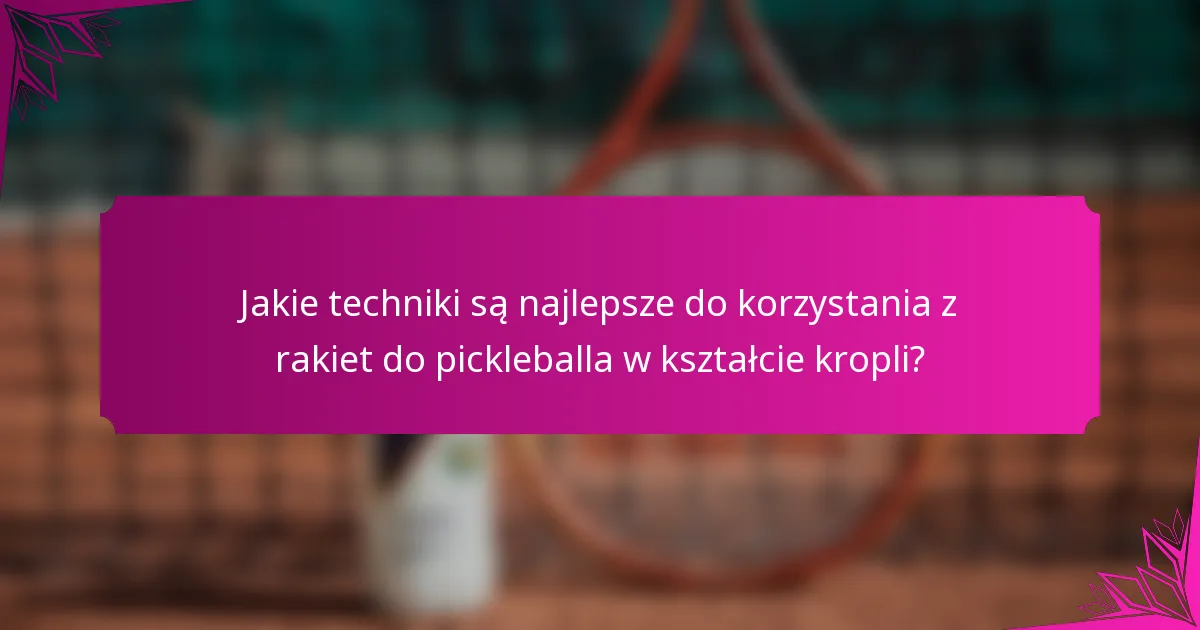 Jakie techniki są najlepsze do korzystania z rakiet do pickleballa w kształcie kropli?
