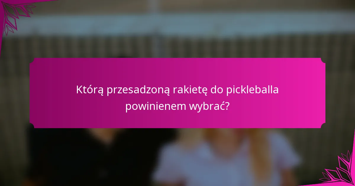 Którą przesadzoną rakietę do pickleballa powinienem wybrać?