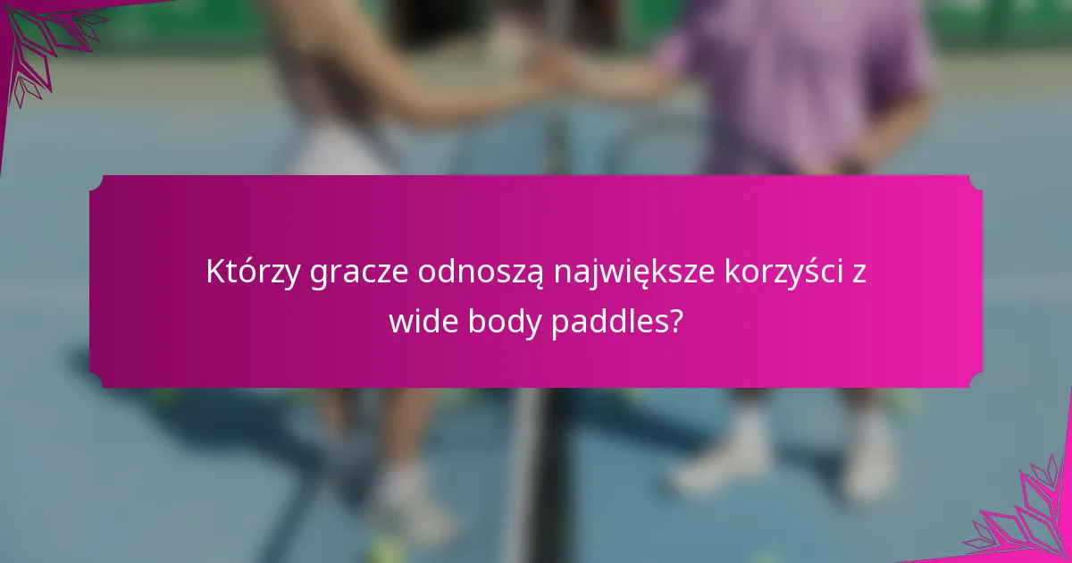 Którzy gracze odnoszą największe korzyści z wide body paddles?